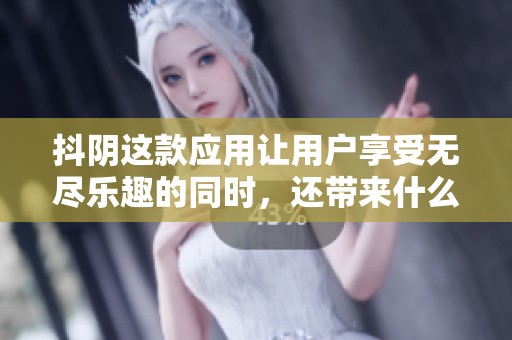 抖阴这款应用让用户享受无尽乐趣的同时，还带来什么样的惊喜体验呢