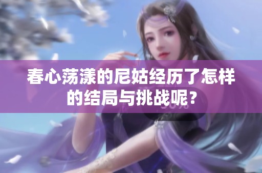 春心荡漾的尼姑经历了怎样的结局与挑战呢？