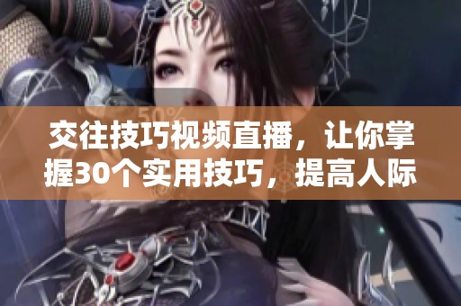 交往技巧视频直播，让你掌握30个实用技巧，提高人际关系的质量