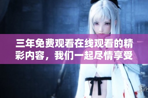 三年免费观看在线观看的精彩内容，我们一起尽情享受吧！