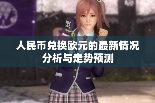 人民币兑换欧元的最新情况分析与走势预测