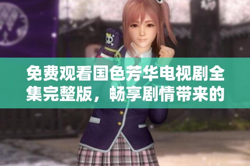 免费观看国色芳华电视剧全集完整版，畅享剧情带来的视觉盛宴