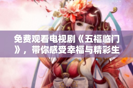 免费观看电视剧《五福临门》，带你感受幸福与精彩生活的故事