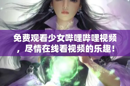 免费观看少女哔哩哔哩视频，尽情在线看视频的乐趣！
