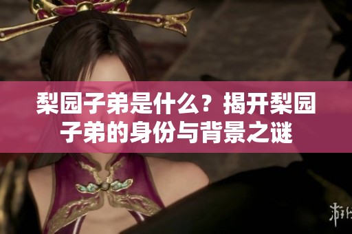 梨园子弟是什么？揭开梨园子弟的身份与背景之谜