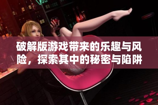 破解版游戏带来的乐趣与风险，探索其中的秘密与陷阱