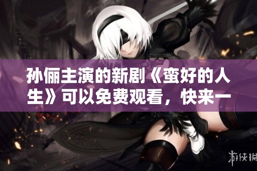 孙俪主演的新剧《蛮好的人生》可以免费观看，快来一起欣赏吧
