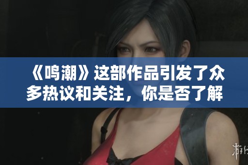 《鸣潮》这部作品引发了众多热议和关注，你是否了解过它的精彩内容呢？