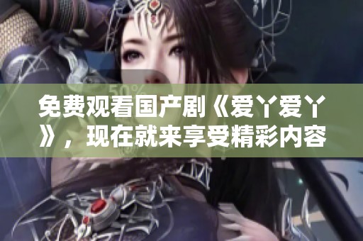 免费观看国产剧《爱丫爱丫》，现在就来享受精彩内容吧！