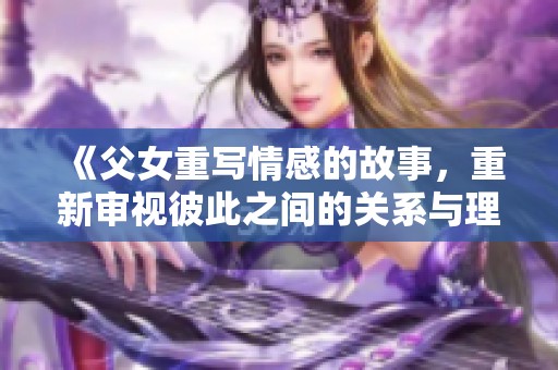 《父女重写情感的故事，重新审视彼此之间的关系与理解》