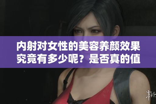 内射对女性的美容养颜效果究竟有多少呢？是否真的值得关注和尝试呢？
