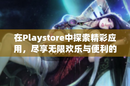 在Playstore中探索精彩应用，尽享无限欢乐与便利的全新体验