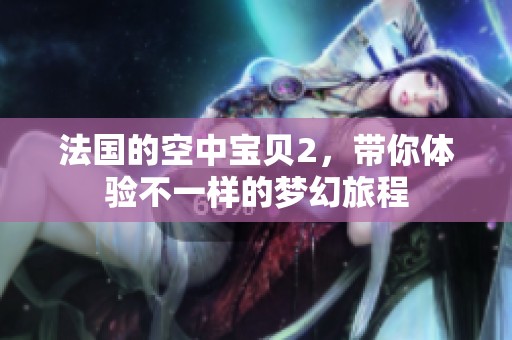法国的空中宝贝2，带你体验不一样的梦幻旅程