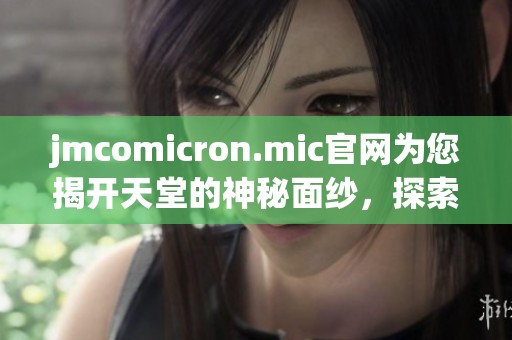 jmcomicron.mic官网为您揭开天堂的神秘面纱，探索更多精彩内容请访问！