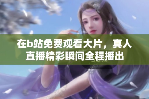 在b站免费观看大片，真人直播精彩瞬间全程播出