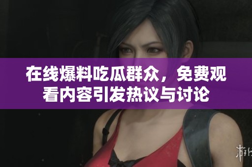 在线爆料吃瓜群众，免费观看内容引发热议与讨论
