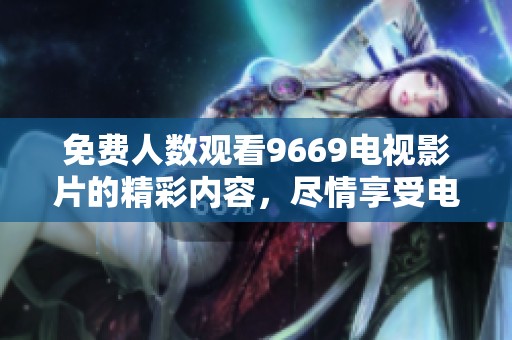 免费人数观看9669电视影片的精彩内容，尽情享受电影带来的乐趣