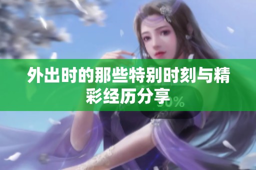 外出时的那些特别时刻与精彩经历分享