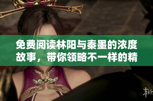 免费阅读林阳与秦墨的浓度故事，带你领略不一样的精彩。