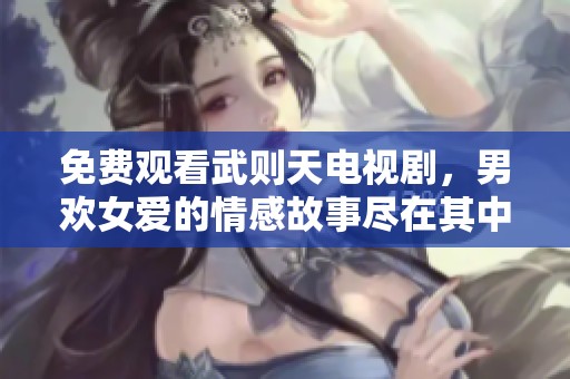 免费观看武则天电视剧，男欢女爱的情感故事尽在其中