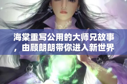 海棠重写公用的大师兄故事，由顾朗朗带你进入新世界