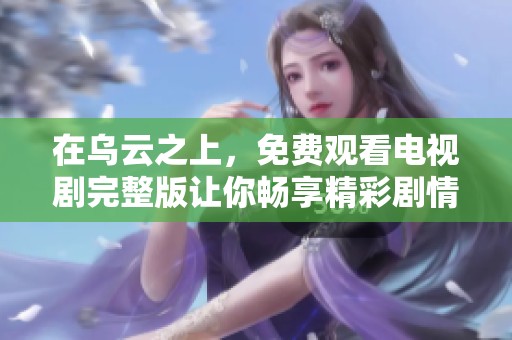在乌云之上，免费观看电视剧完整版让你畅享精彩剧情