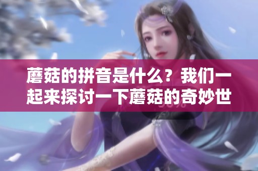 蘑菇的拼音是什么？我们一起来探讨一下蘑菇的奇妙世界