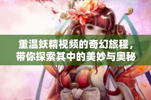 重温妖精视频的奇幻旅程，带你探索其中的美妙与奥秘