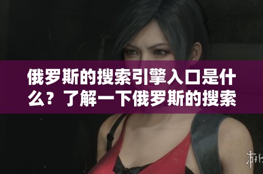俄罗斯的搜索引擎入口是什么？了解一下俄罗斯的搜索引擎入口吧！