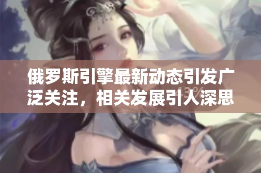 俄罗斯引擎最新动态引发广泛关注，相关发展引人深思