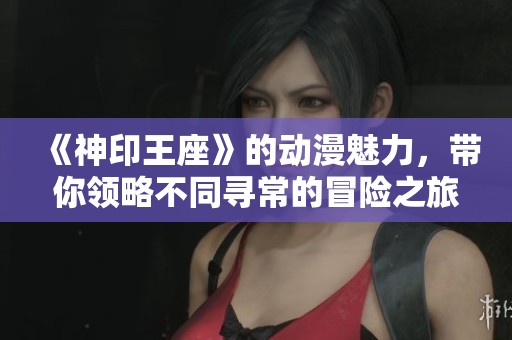 《神印王座》的动漫魅力，带你领略不同寻常的冒险之旅