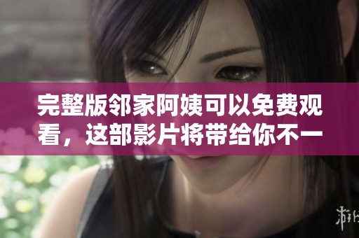 完整版邻家阿姨可以免费观看，这部影片将带给你不一样的观影体验