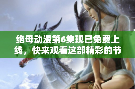 绝母动漫第6集现已免费上线，快来观看这部精彩的节目吧！