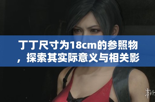 丁丁尺寸为18cm的参照物，探索其实际意义与相关影响