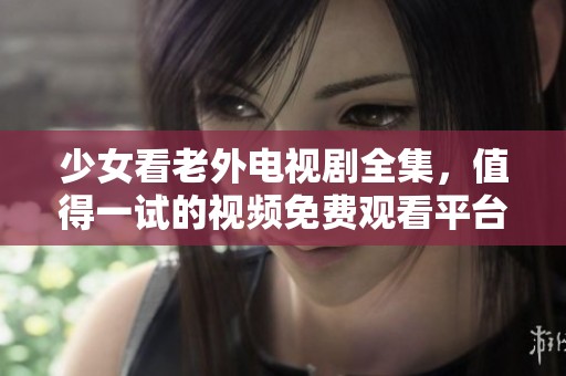 少女看老外电视剧全集，值得一试的视频免费观看平台推荐