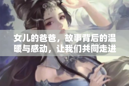 女儿的爸爸，故事背后的温暖与感动，让我们共同走进他们的世界
