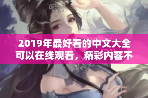 2019年最好看的中文大全可以在线观看，精彩内容不容错过！