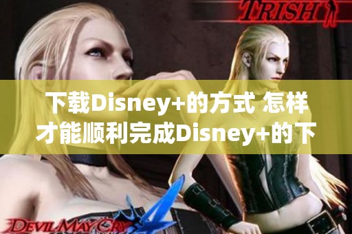 下载Disney+的方式 怎样才能顺利完成Disney+的下载呢