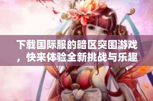 下载国际服的暗区突围游戏，快来体验全新挑战与乐趣！