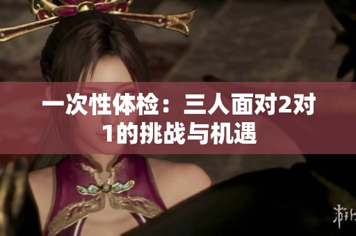 一次性体检：三人面对2对1的挑战与机遇