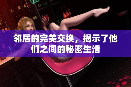 邻居的完美交换，揭示了他们之间的秘密生活