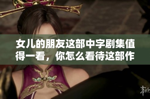 女儿的朋友这部中字剧集值得一看，你怎么看待这部作品呢