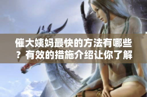 催大姨妈最快的方法有哪些？有效的措施介绍让你了解更多。