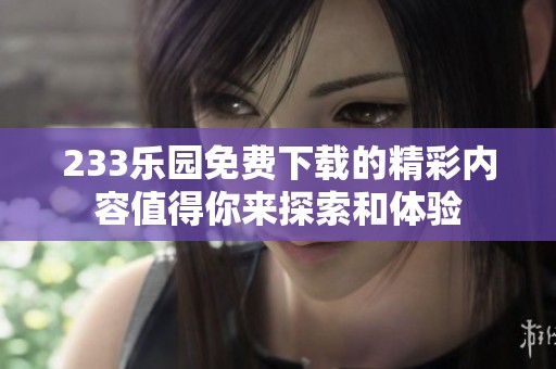 233乐园免费下载的精彩内容值得你来探索和体验
