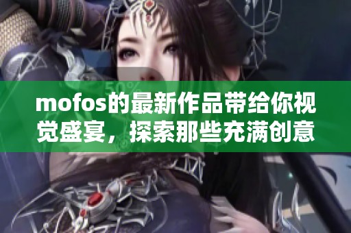 mofos的最新作品带给你视觉盛宴，探索那些充满创意的精彩内容。