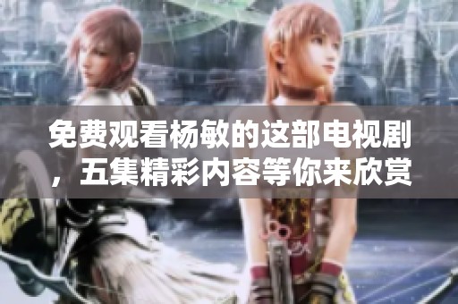 免费观看杨敏的这部电视剧，五集精彩内容等你来欣赏