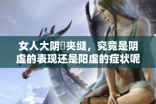 女人大阴脣夹缝，究竟是阴虚的表现还是阳虚的症状呢