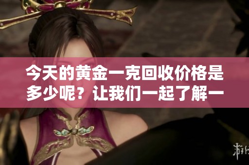 今天的黄金一克回收价格是多少呢？让我们一起了解一下吧。