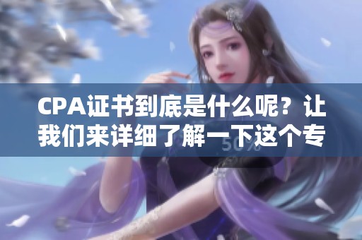 CPA证书到底是什么呢？让我们来详细了解一下这个专业证书。