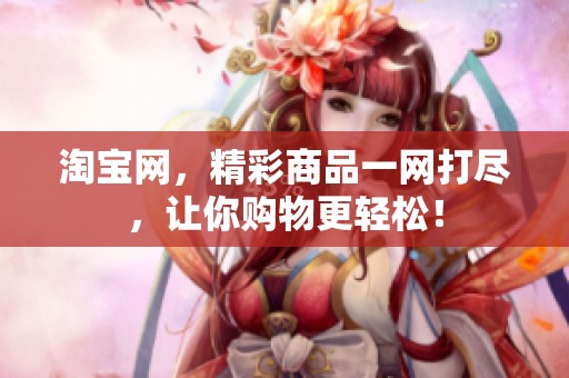 淘宝网，精彩商品一网打尽，让你购物更轻松！